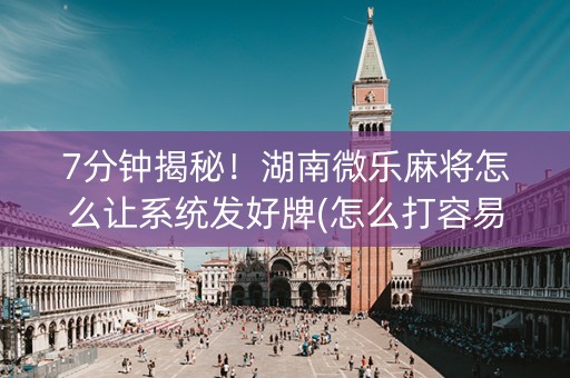7分钟揭秘！湖南微乐麻将怎么让系统发好牌(怎么打容易赢)