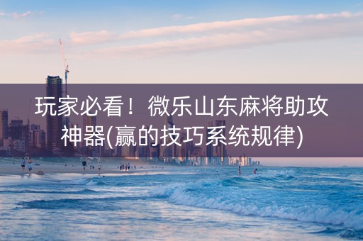 玩家必看！微乐山东麻将助攻神器(赢的技巧系统规律)