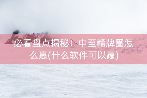 必看盘点揭秘！中至赣牌圈怎么赢(什么软件可以赢)
