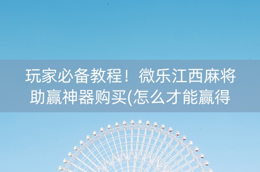 玩家必备教程！微乐江西麻将助赢神器购买(怎么才能赢得多)