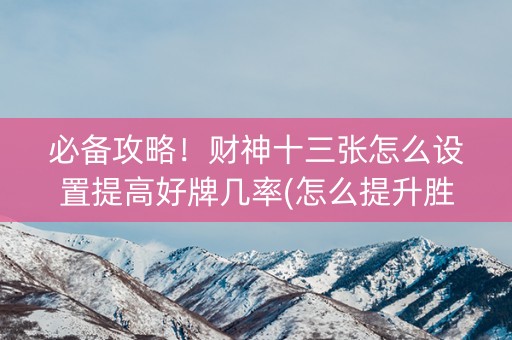 必备攻略！财神十三张怎么设置提高好牌几率(怎么提升胜率)
