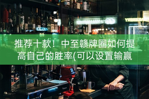 推荐十款！中至赣牌圈如何提高自己的胜率(可以设置输赢吗)
