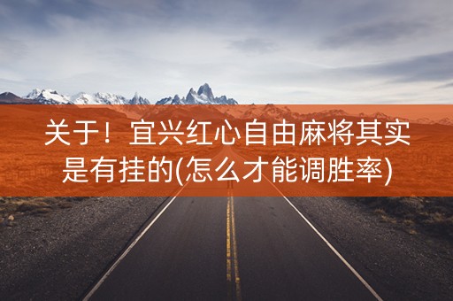 关于！宜兴红心自由麻将其实是有挂的(怎么才能调胜率)