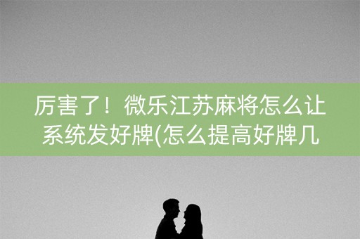 厉害了！微乐江苏麻将怎么让系统发好牌(怎么提高好牌几率)