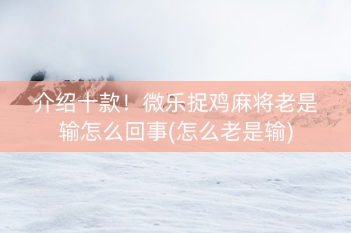 介绍十款！微乐捉鸡麻将老是输怎么回事(怎么老是输)