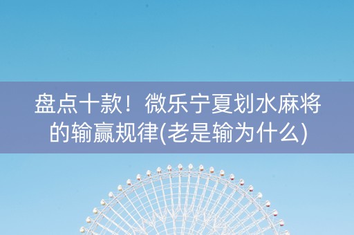 盘点十款！微乐宁夏划水麻将的输赢规律(老是输为什么)