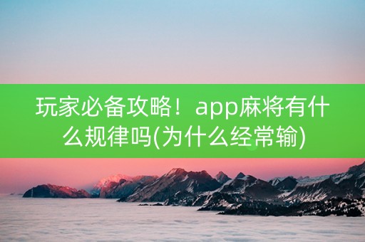 玩家必备攻略！app麻将有什么规律吗(为什么经常输)