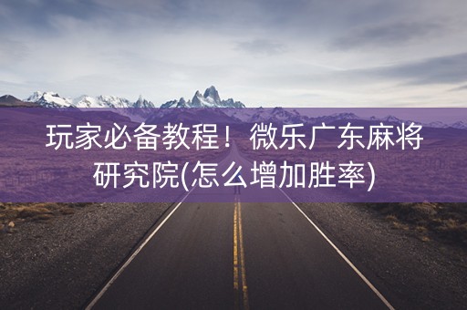 玩家必备教程！微乐广东麻将研究院(怎么增加胜率)
