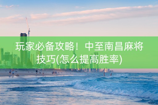 玩家必备攻略！中至南昌麻将技巧(怎么提高胜率)
