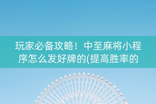 玩家必备攻略！中至麻将小程序怎么发好牌的(提高胜率的方法)