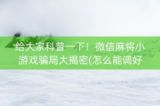 给大家科普一下！微信麻将小游戏骗局大揭密(怎么能调好牌)