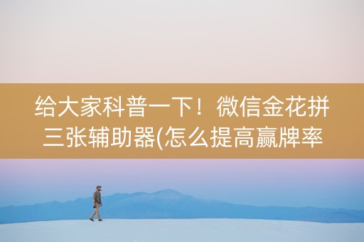 给大家科普一下！微信金花拼三张辅助器(怎么提高赢牌率)