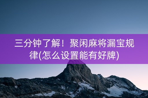 三分钟了解！聚闲麻将漏宝规律(怎么设置能有好牌)