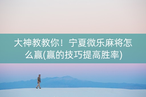 大神教教你！宁夏微乐麻将怎么赢(赢的技巧提高胜率)