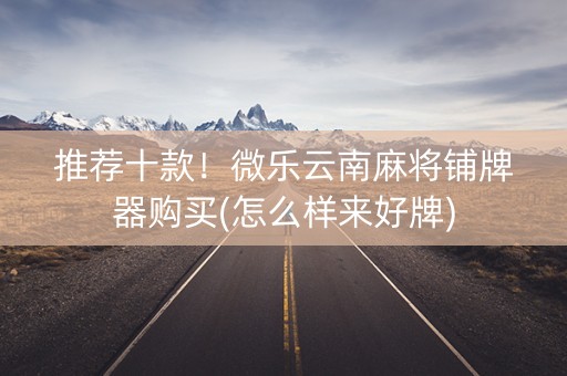 推荐十款！微乐云南麻将铺牌器购买(怎么样来好牌)