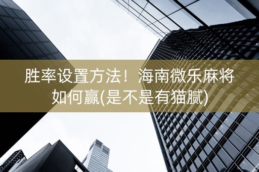 胜率设置方法！海南微乐麻将如何赢(是不是有猫腻)