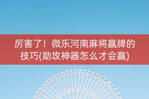 厉害了！微乐河南麻将赢牌的技巧(助攻神器怎么才会赢)