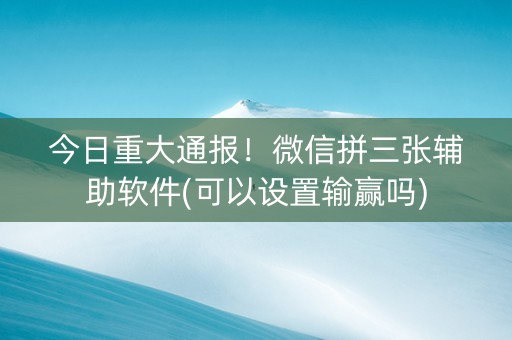今日重大通报！微信拼三张辅助软件(可以设置输赢吗)