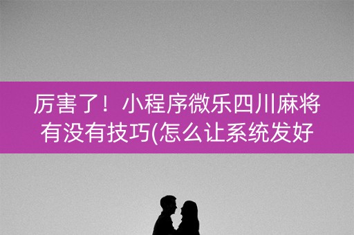 厉害了！小程序微乐四川麻将有没有技巧(怎么让系统发好牌)