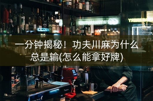 一分钟揭秘！功夫川麻为什么总是输(怎么能拿好牌)