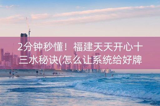 2分钟秒懂！福建天天开心十三水秘诀(怎么让系统给好牌)