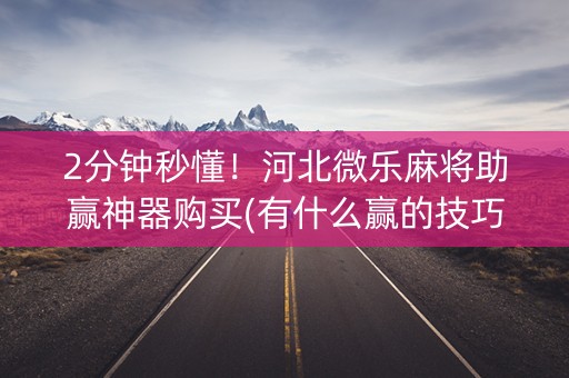 2分钟秒懂！河北微乐麻将助赢神器购买(有什么赢的技巧)