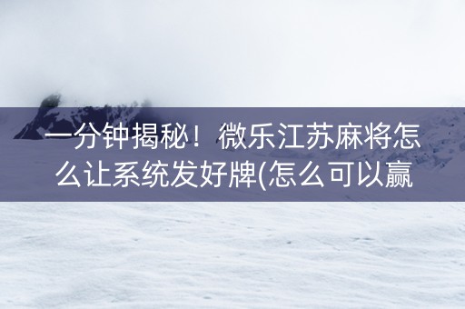 一分钟揭秘！微乐江苏麻将怎么让系统发好牌(怎么可以赢)