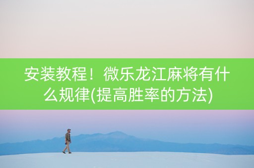 安装教程！微乐龙江麻将有什么规律(提高胜率的方法)