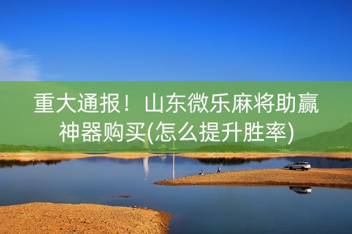 重大通报！山东微乐麻将助赢神器购买(怎么提升胜率)