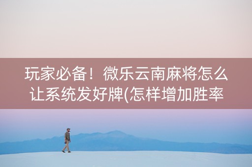 玩家必备！微乐云南麻将怎么让系统发好牌(怎样增加胜率)