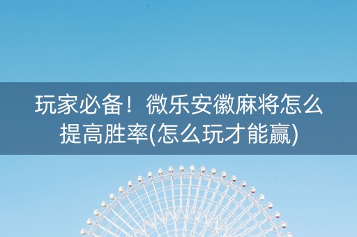 玩家必备！微乐安徽麻将怎么提高胜率(怎么玩才能赢)