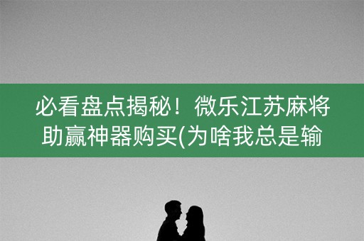 必看盘点揭秘！微乐江苏麻将助赢神器购买(为啥我总是输)
