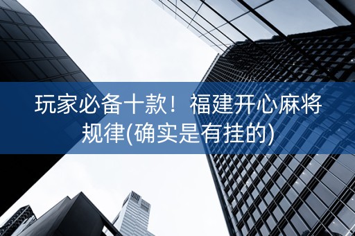玩家必备十款！福建开心麻将规律(确实是有挂的)
