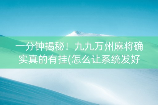 一分钟揭秘！九九万州麻将确实真的有挂(怎么让系统发好牌)