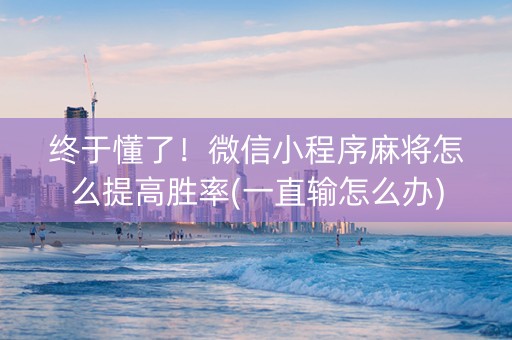 终于懂了！微信小程序麻将怎么提高胜率(一直输怎么办)