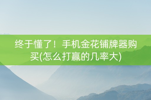 终于懂了！手机金花铺牌器购买(怎么打赢的几率大)