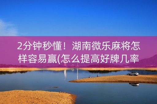 2分钟秒懂！湖南微乐麻将怎样容易赢(怎么提高好牌几率)