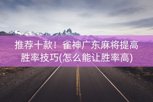 推荐十款！雀神广东麻将提高胜率技巧(怎么能让胜率高)