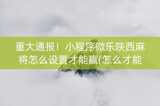 重大通报！小程序微乐陕西麻将怎么设置才能赢(怎么才能常赢)