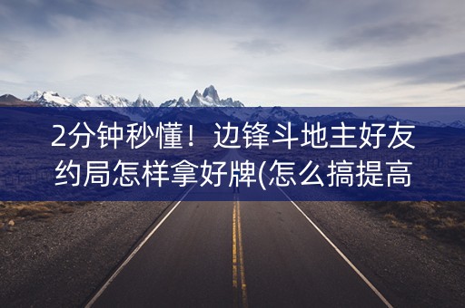 2分钟秒懂！边锋斗地主好友约局怎样拿好牌(怎么搞提高胜率)