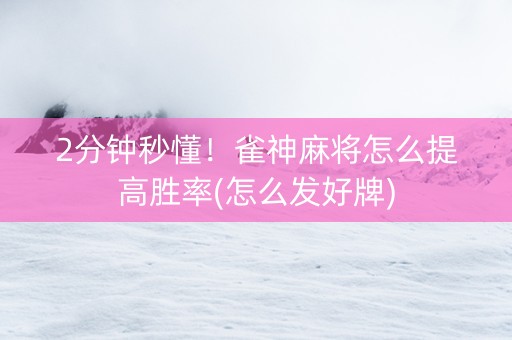 2分钟秒懂！雀神麻将怎么提高胜率(怎么发好牌)
