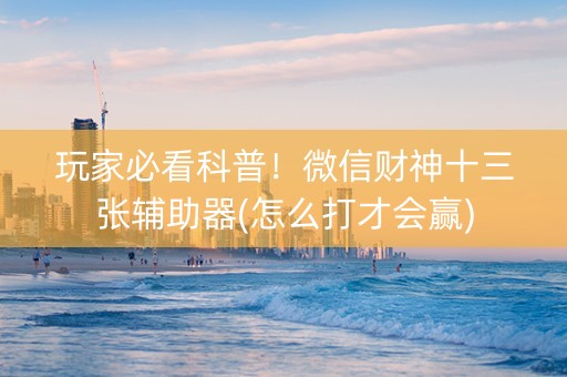 玩家必看科普！微信财神十三张辅助器(怎么打才会赢)