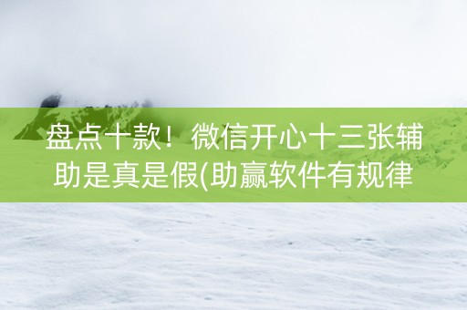 盘点十款！微信开心十三张辅助是真是假(助赢软件有规律吗)