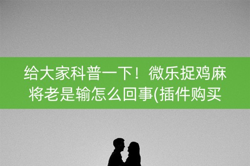 给大家科普一下！微乐捉鸡麻将老是输怎么回事(插件购买输赢规律)