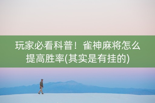 玩家必看科普！雀神麻将怎么提高胜率(其实是有挂的)