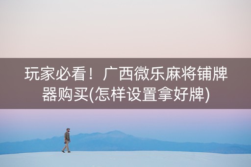 玩家必看！广西微乐麻将铺牌器购买(怎样设置拿好牌)