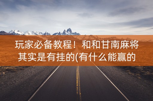 玩家必备教程！和和甘南麻将其实是有挂的(有什么能赢的方法)