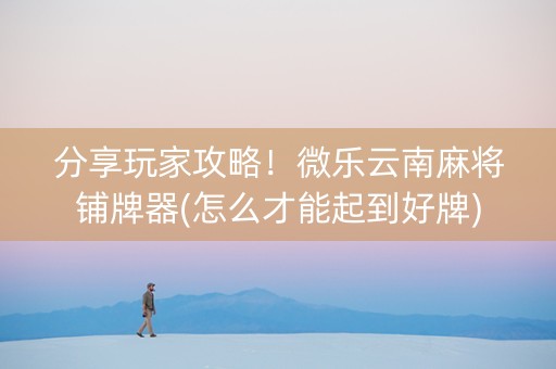 分享玩家攻略！微乐云南麻将铺牌器(怎么才能起到好牌)