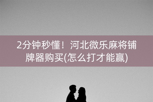 2分钟秒懂！河北微乐麻将铺牌器购买(怎么打才能赢)