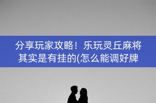 分享玩家攻略！乐玩灵丘麻将其实是有挂的(怎么能调好牌)